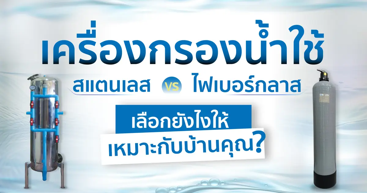 เครื่องกรองน้ำใช้ สแตนเลส vs ไฟเบอร์กลาส เลือกยังไงให้เหมาะกับบ้านคุณ?
